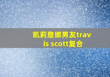 凯莉詹娜男友travis scott复合